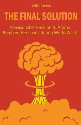 The Final Solution A Reasonable Decision to Atomic Bombing Hiroshima during World War II - Mike Parson - cover