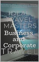 Business and Corporate Travel: Achieve Efficiency and Minimize Stress with The Essential Guide to Business and Corporate Travel - Access Strategies for Maximum Productivity