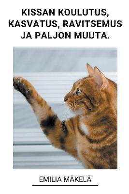 Kissan Koulutus, Kissan Kasvatus, Kissan Ravitsemus ja Paljon Muuta. - Emilia Makela - cover