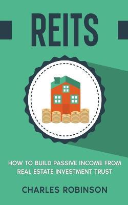 Reits: How to Build Passive Income from Real Estate Investment Trust - Charles Robinson - cover