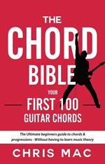 The Chord Bible: Your First 100 Guitar Chords: The Ultimate Beginners Guide To Chords & Progressions - Without Having To Learn Music Theory