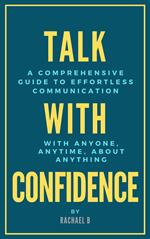 Talk with Confidence: A Comprehensive Guide to Effortless Communication with Anyone, Anytime, About Anything