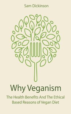 Why Veganism The Health Benefits And The Ethical Based Reasons of Vegan Diet - Sam Dickinson - cover