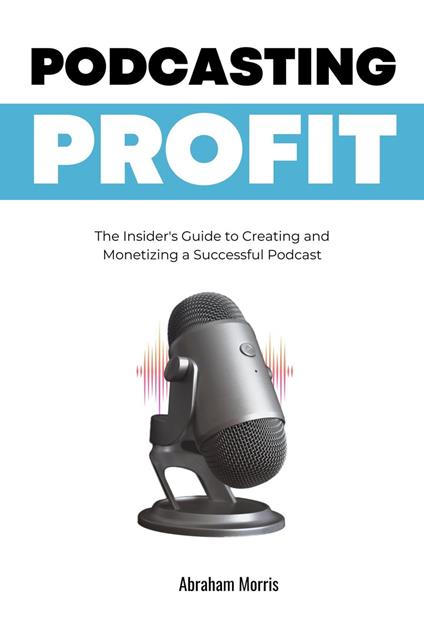 Podcasting Profit: The Insider's Guide to Creating and Monetizing a Successful Podcast