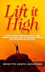 Lift It High: 58 Motivational Messages To Uplift Your Dreams Into Reality For The Desirable Results Into Greatness And Elevation