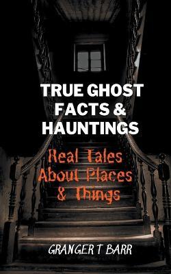 True Ghost Facts And Hauntings Real Tales About Places And Things - Granger T Barr - cover