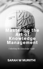 Mastering the Art of Knowledge Management: Unlocking the Knowledge Vault