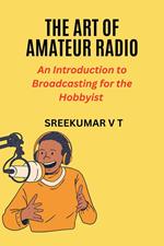 The Art of Amateur Radio: An Introduction to Broadcasting for the Hobbyist