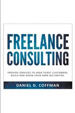 Freelance Consulting: Provide Services to High Ticket Customers. Build and Grow Your own Gig Empire.