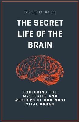 The Secret Life of the Brain: Exploring the Mysteries and Wonders of Our Most Vital Organ - Sergio Rijo - cover