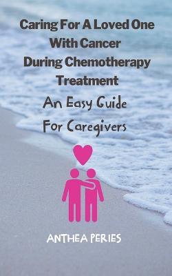 Caring For A Loved One With Cancer & Chemotherapy Treatment: An Easy Guide for Caregivers - Anthea Peries - cover