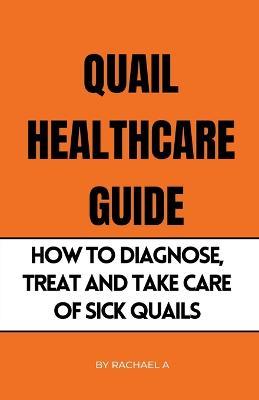 Quail Healthcare Guide: How To Diagnose, Treat, And Take Care Of Sick Quails - Rachael A - cover