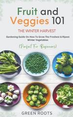 Fruit & Veggies 101 - The Winter Harvest: Gardening Guide on How to Grow the Freshest & Ripest Winter Vegetables (Perfect for Beginners)