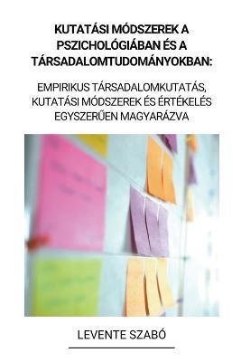 Kutatasi Modszerek a Pszichologiaban es a Tarsadalomtudomanyokban: Empirikus Tarsadalomkutatas, Kutatasi Modszerek es Ertekeles Egyszeruen Magyarazva - Levente Szabo - cover