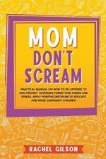 Mom Don't Scream: Practical Manual on How to Be Listened to and Prevent Tantrums Forgetting Anger and Stress. Apply Positive Discipline to Educate and Raise Confident Children