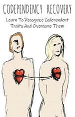 Codependency Recovery Learn To Recognize Codependent Traits And Overcome Them