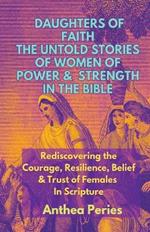 Daughters of Faith: The Untold Stories of Women of Power and Strength in the Bible Rediscovering the Courage, Resilience, Belief And Trust of Females In Scripture