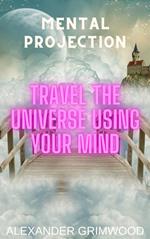 Mental Projection: Travel the Universe Using Your Mind