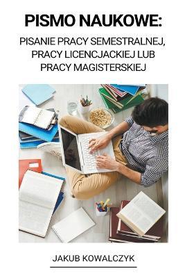 Pismo Naukowe: Pisanie Pracy Semestralnej, Pracy Licencjackiej Lub Pracy Magisterskiej - Jakub Kowalczyk - cover