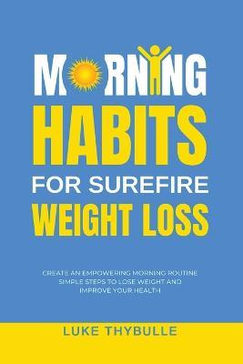 Morning Habits For Surefire Weight Loss: Create An Empowering Morning Routine, Simple Steps To Lose Weight And Improve Your Health - Luke Thybulle - cover