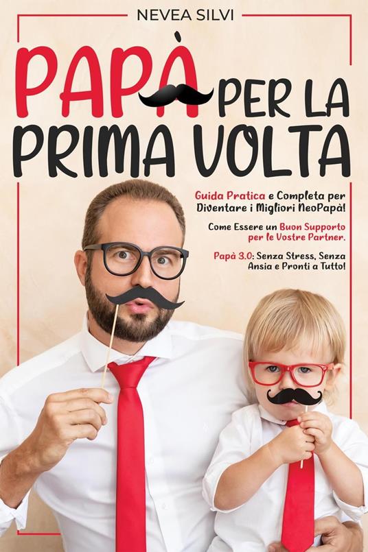 Papà Per la Prima Volta: Guida Pratica e Completa per Diventare i Migliori NeoPapà! Come Essere un Buon Supporto per le Vostre Partner. Papà 3.0: Senza Stress, Senza Ansia e Pronti a Tutto! - Nevea Silvi - ebook
