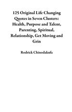 125 Original Life Changing Quotes in Seven Clusters: Health, Purpose and Talent, Parenting, Spiritual, Relationship, Get Moving and Grin
