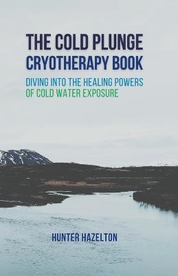 The Cold Plunge Cryotherapy Book: Diving Into the Healing Powers of Cold Water Exposure Therapy - Guide to Boosting Wellness Through Stress Reduction, Improving Sleep, and Increasing Energy - Hunter Hazelton - cover
