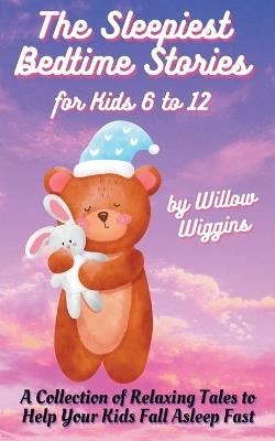 The Sleepiest Bedtime Stories for Kids 6 to 12: A Collection of Relaxing Tales to Help Your Kids Fall Asleep Fast - Willow Wiggins - cover