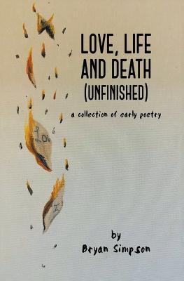 Love, Life and Death (Unfinished): A Collection of Early Poetry - Bryan Simpson - cover