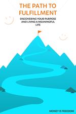 The Path to Fulfillment: Discovering Your Purpose and Living a Meaningful Life