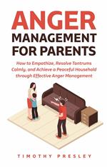Anger Management for Parents: How to Empathize, Resolve Tantrums Calmly, and Achieve a Peaceful Household through Effective Anger Management