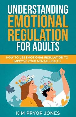Understanding Emotional Regulation for Adults: How to Use Emotional Regulation to Improve Your Mental Health - Kim Pryor Jones - cover