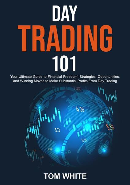 Day Trading 101: Your Ultimate Guide to Financial Freedom! Strategies, Opportunities, and Winning Moves to Make Substantial Profits From Day Trading