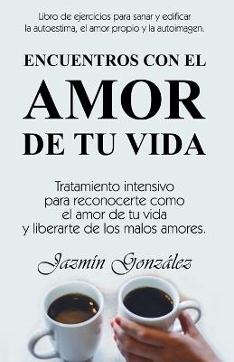 Encuentros con el amor de tu vida: Tratamiento intensivo para reconocerte como el amor de tu vida y liberarte de los malos amores. - Jazmin Gonzalez - cover