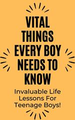 Vital Things Every Boy Needs to Know: Invaluable Life Lessons for Teenage Boys