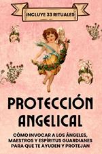 Protección Angelical. Incluye 33 Rituales: Cómo invocar a los ángeles, maestros y espíritus guardianes para que te ayuden y protejan