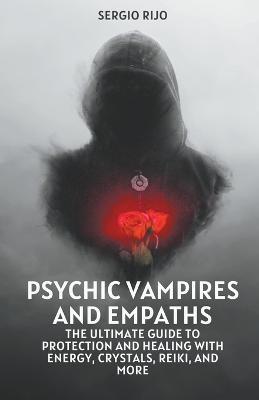 Psychic Vampires and Empaths: The Ultimate Guide to Protection and Healing with Energy, Crystals, Reiki, and More - Sergio Rijo - cover