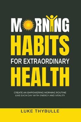 Morning Habits For Extraordinary Health: Create An Empowering Morning Routine, Live Each Day With Energy And Vitality - Luke Thybulle - cover