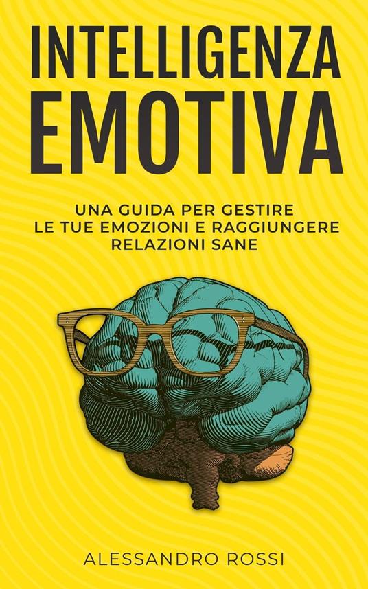 Intelligenza Emotiva: Una guida per gestire le tue emozioni e raggiungere relazioni sane - Alessandro Rossi - ebook