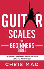 Guitar Scales: The Beginner's Bible: The Complete Handbook to Learn Scales, Shred Solos, and Master Modes