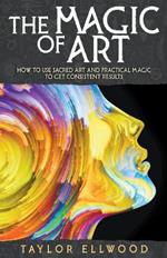 The Magic of Art: How to Use Sacred Art and Practical Magic to Get Consistent Results