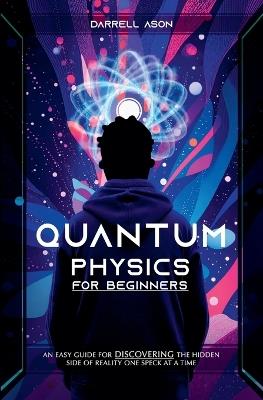 Quantum Physics for Beginners: An Easy Guide for Discovering the Hidden Side of Reality one Speck at a Time - Darrell Ason - cover