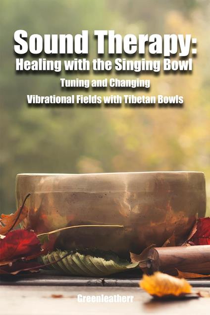 Sound Therapy: Healing with the Singing Bowl - Tuning and Changing Vibrational Fields with Tibetan Bowls