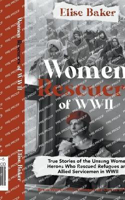 Women Rescuers of WWII: True Stories of the Unsung Women Heroes Who Rescued Refugees and Allied Servicemen in WWII - Elise Baker - cover