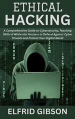 Ethical Hacking: A Comprehensive Guide to Cybersecurity, Teaching Skills of White Hat Hackers to Defend Against Cyber Threats and Protect Your Digital World