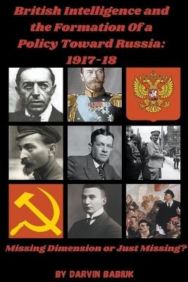 British Intelligence and the Formation Of a Policy Toward Russia, 1917-18: Missing Dimension or Just Missing? - Darvin Babiuk - cover