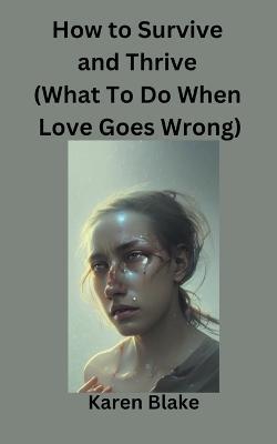 How To Survive and Thrive (What To Do When Love Goes Wrong) - Karen Blake - cover