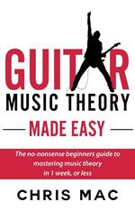 Guitar Music Theory Made Easy: The no-nonsense beginners guide to mastering music theory in 1 week, or less