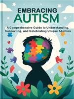 Embracing Autism: A Comprehensive Guide to Understanding, Supporting, and Celebrating Unique Abilities