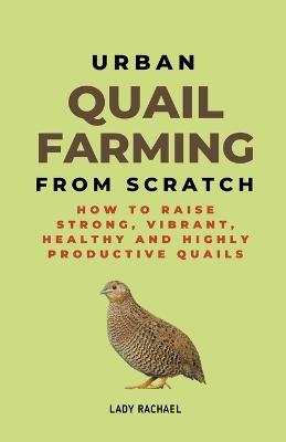 Urban Quail Farming From Scratch: How To Raise Strong, Vibrant, Healthy And Highly Productive Quails - Lady Rachael - cover